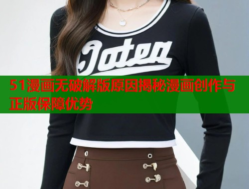 51漫画无破解版原因揭秘漫画创作与正版保障优势 第1张 51漫画无破解版原因揭秘漫画创作与正版保障优势 第1张