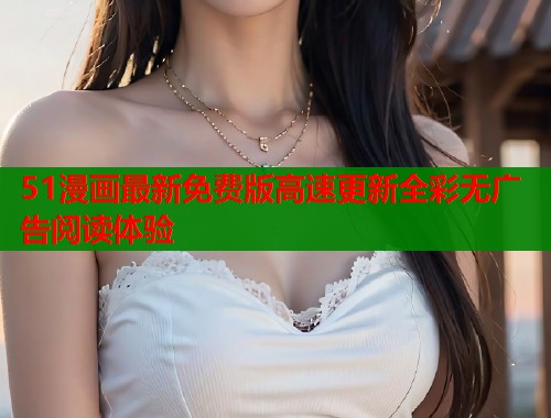 51漫画最新免费版高速更新全彩无广告阅读体验  第1张