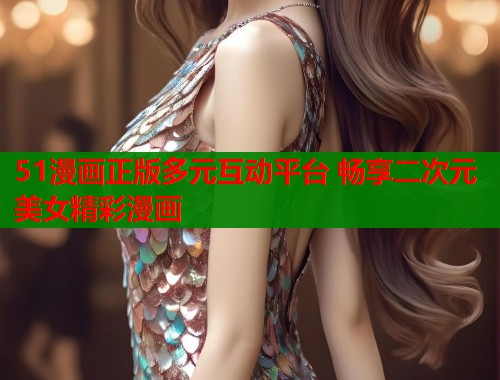 51漫画正版多元互动平台 畅享二次元美女精彩漫画 第1张 51漫画正版多元互动平台 畅享二次元美女精彩漫画 第1张