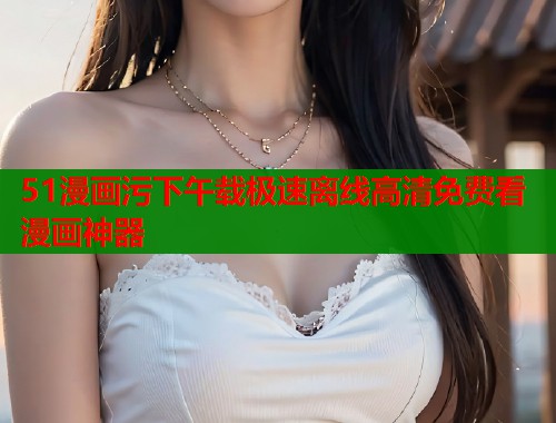 51漫画污下午载极速离线高清免费看漫画神器 第1张 51漫画污下午载极速离线高清免费看漫画神器 第1张