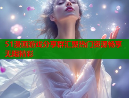 51漫画游戏分享群汇聚热门资源畅享无限精彩 第1张 51漫画游戏分享群汇聚热门资源畅享无限精彩 第1张