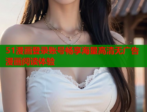 51漫画登录账号畅享海量高清无广告漫画阅读体验 第1张 51漫画登录账号畅享海量高清无广告漫画阅读体验 第1张