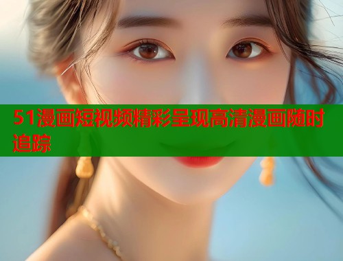 51漫画短视频精彩呈现高清漫画随时追踪  第1张