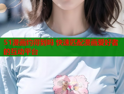 51漫画约得到吗 快速匹配漫画爱好者的互动平台 第1张 51漫画约得到吗 快速匹配漫画爱好者的互动平台 第1张