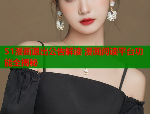 51漫画退出公告解读 漫画阅读平台功能全揭秘  第1张