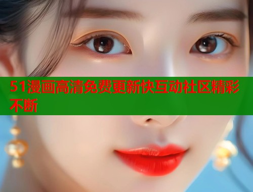 51漫画高清免费更新快互动社区精彩不断  第1张