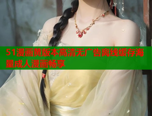 51漫画黄版本高清无广告离线缓存海量成人漫画畅享 第1张 51漫画黄版本高清无广告离线缓存海量成人漫画畅享 第1张