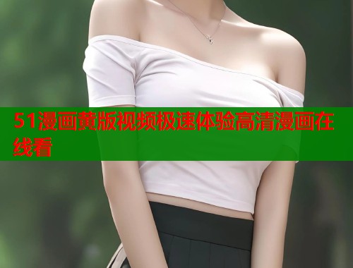 51漫画黄版视频极速体验高清漫画在线看  第1张