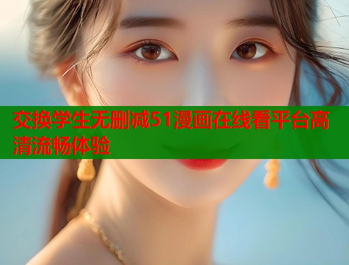 交换学生无删减51漫画在线看平台高清流畅体验  第1张