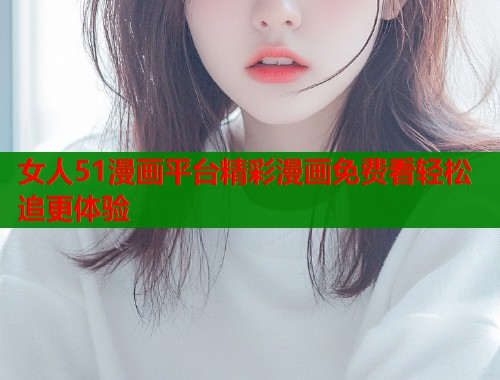 女人51漫画平台精彩漫画免费看轻松追更体验 第1张 女人51漫画平台精彩漫画免费看轻松追更体验 第1张