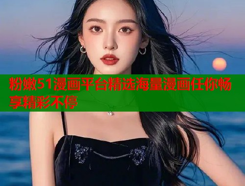 粉嫩51漫画平台精选海量漫画任你畅享精彩不停  第1张